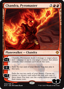 Chandra, Pyromaster
 +1: Chandra, Pyromaster deals 1 damage to target player or planeswalker and 1 damage to up to one target creature that player or that planeswalker's controller controls. That creature can't block this turn.0: Exile the top card of your library. You may pl